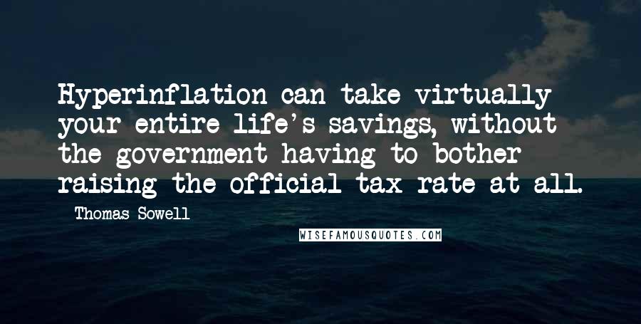 Thomas Sowell Quotes: Hyperinflation can take virtually your entire life's savings, without the government having to bother raising the official tax rate at all.