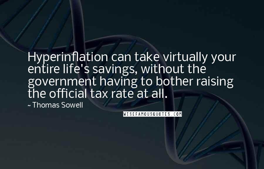 Thomas Sowell Quotes: Hyperinflation can take virtually your entire life's savings, without the government having to bother raising the official tax rate at all.