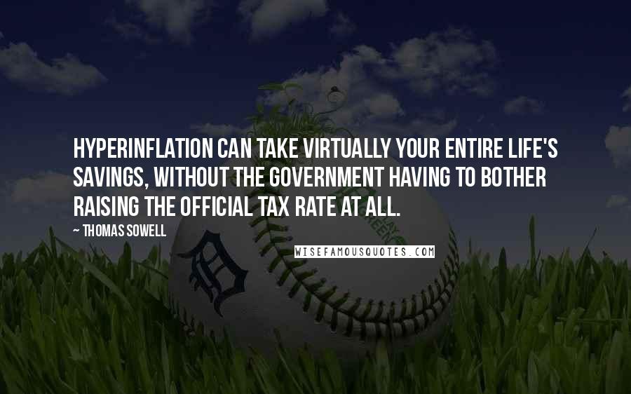 Thomas Sowell Quotes: Hyperinflation can take virtually your entire life's savings, without the government having to bother raising the official tax rate at all.