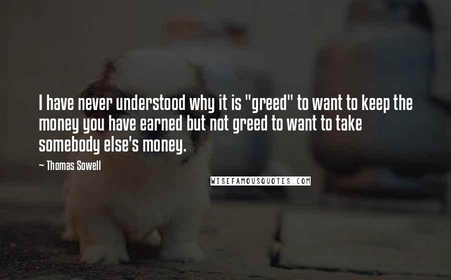 Thomas Sowell Quotes: I have never understood why it is "greed" to want to keep the money you have earned but not greed to want to take somebody else's money.