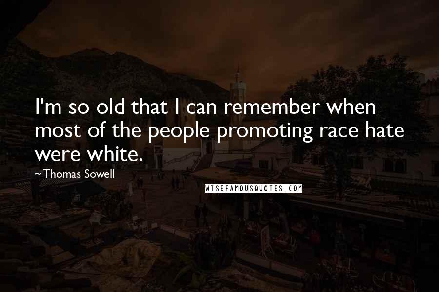 Thomas Sowell Quotes: I'm so old that I can remember when most of the people promoting race hate were white.