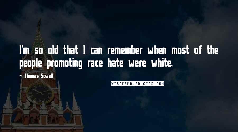 Thomas Sowell Quotes: I'm so old that I can remember when most of the people promoting race hate were white.