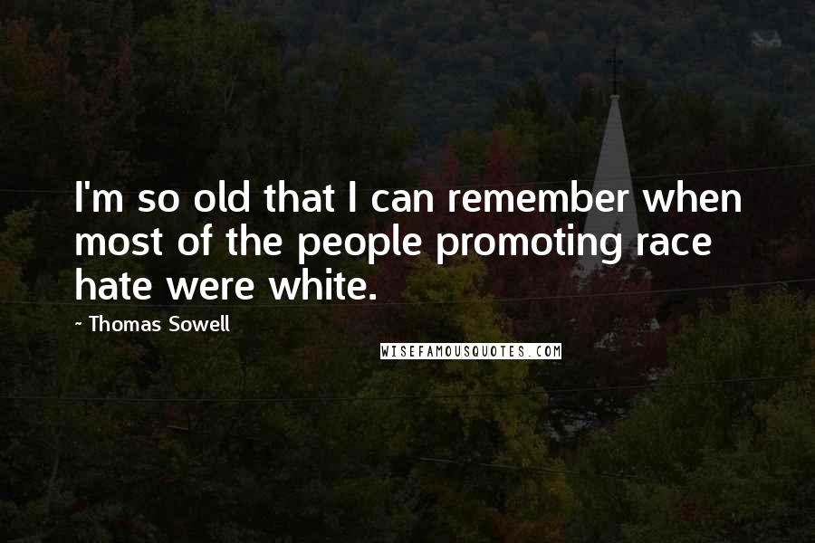Thomas Sowell Quotes: I'm so old that I can remember when most of the people promoting race hate were white.