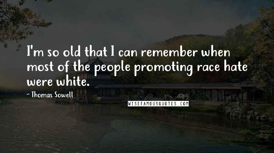 Thomas Sowell Quotes: I'm so old that I can remember when most of the people promoting race hate were white.