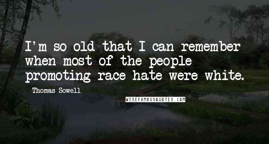 Thomas Sowell Quotes: I'm so old that I can remember when most of the people promoting race hate were white.