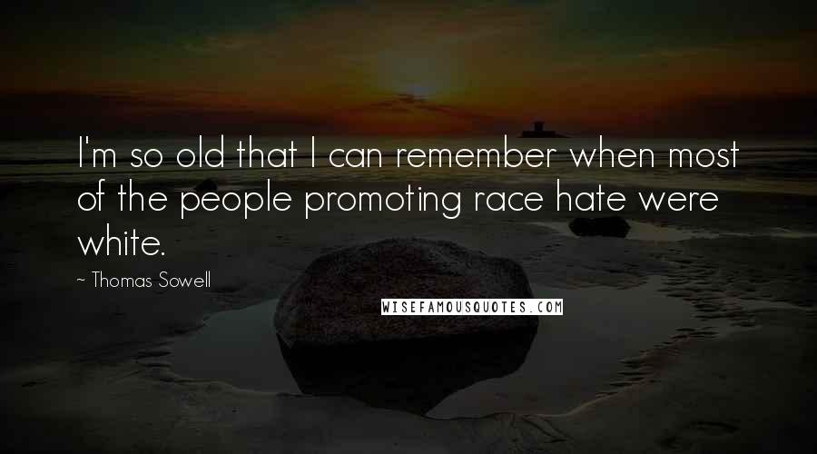 Thomas Sowell Quotes: I'm so old that I can remember when most of the people promoting race hate were white.