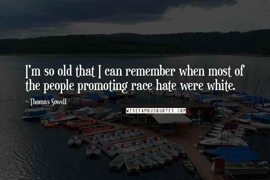 Thomas Sowell Quotes: I'm so old that I can remember when most of the people promoting race hate were white.