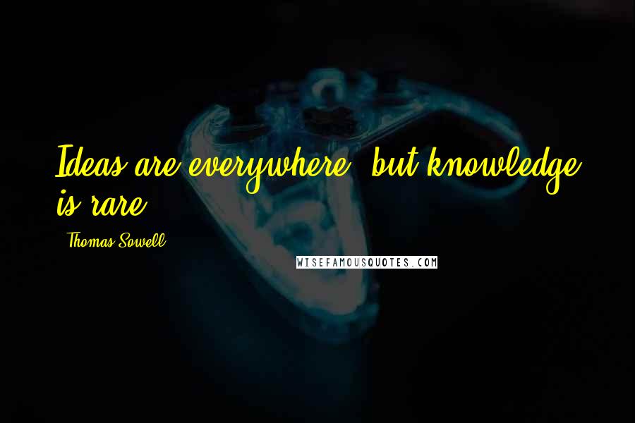Thomas Sowell Quotes: Ideas are everywhere, but knowledge is rare.