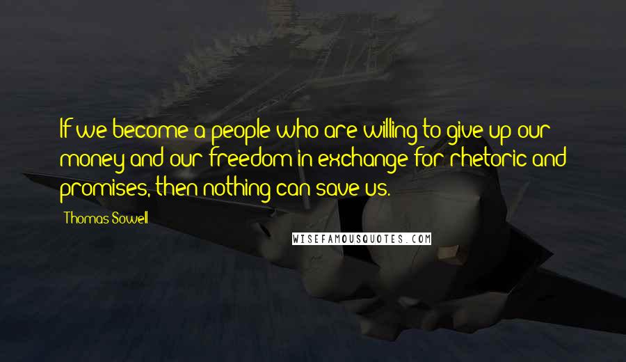 Thomas Sowell Quotes: If we become a people who are willing to give up our money and our freedom in exchange for rhetoric and promises, then nothing can save us.