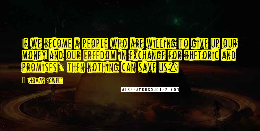 Thomas Sowell Quotes: If we become a people who are willing to give up our money and our freedom in exchange for rhetoric and promises, then nothing can save us.