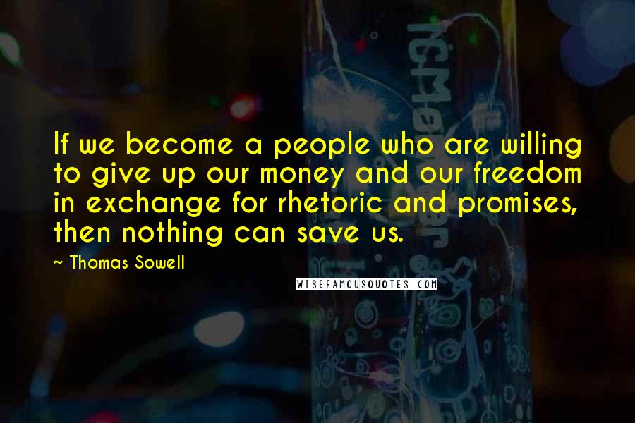 Thomas Sowell Quotes: If we become a people who are willing to give up our money and our freedom in exchange for rhetoric and promises, then nothing can save us.