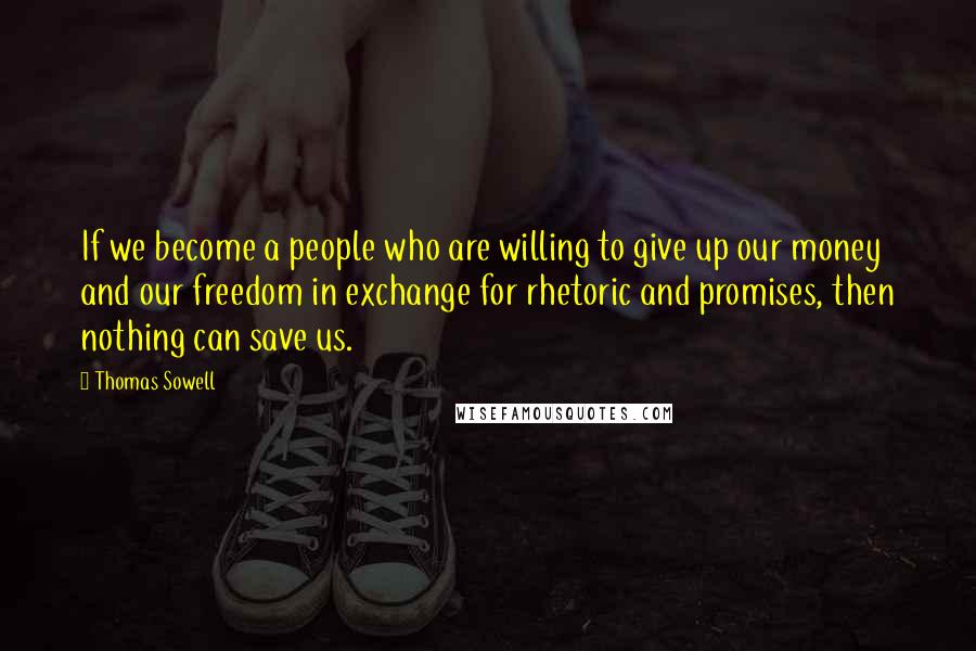 Thomas Sowell Quotes: If we become a people who are willing to give up our money and our freedom in exchange for rhetoric and promises, then nothing can save us.