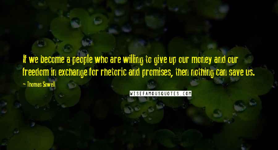 Thomas Sowell Quotes: If we become a people who are willing to give up our money and our freedom in exchange for rhetoric and promises, then nothing can save us.