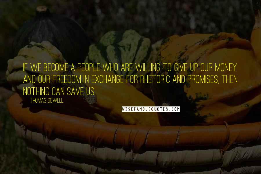 Thomas Sowell Quotes: If we become a people who are willing to give up our money and our freedom in exchange for rhetoric and promises, then nothing can save us.