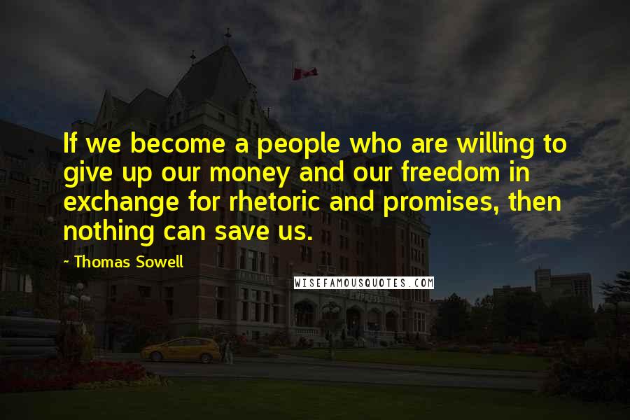 Thomas Sowell Quotes: If we become a people who are willing to give up our money and our freedom in exchange for rhetoric and promises, then nothing can save us.