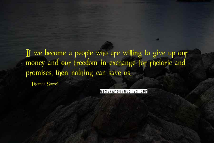 Thomas Sowell Quotes: If we become a people who are willing to give up our money and our freedom in exchange for rhetoric and promises, then nothing can save us.