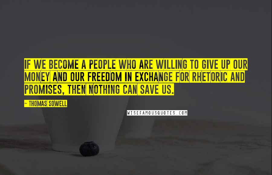 Thomas Sowell Quotes: If we become a people who are willing to give up our money and our freedom in exchange for rhetoric and promises, then nothing can save us.