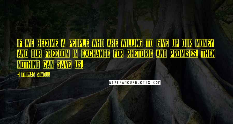 Thomas Sowell Quotes: If we become a people who are willing to give up our money and our freedom in exchange for rhetoric and promises, then nothing can save us.