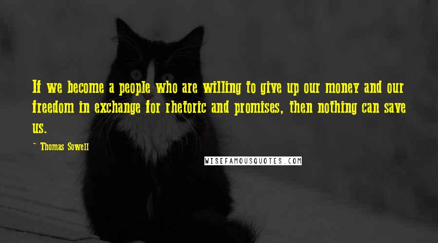 Thomas Sowell Quotes: If we become a people who are willing to give up our money and our freedom in exchange for rhetoric and promises, then nothing can save us.