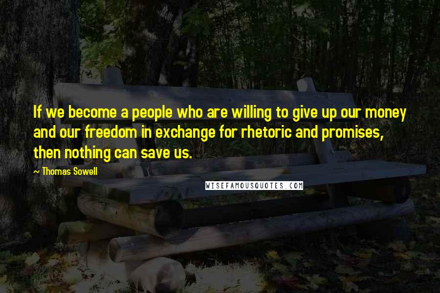 Thomas Sowell Quotes: If we become a people who are willing to give up our money and our freedom in exchange for rhetoric and promises, then nothing can save us.