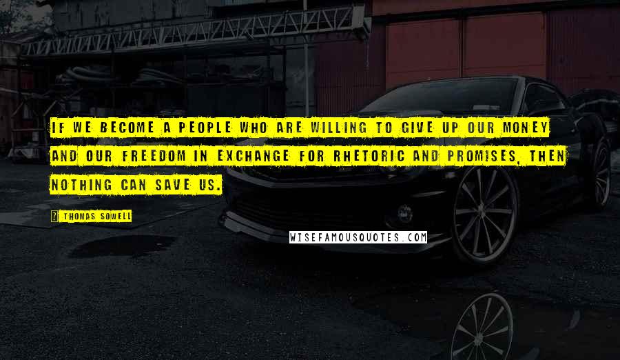 Thomas Sowell Quotes: If we become a people who are willing to give up our money and our freedom in exchange for rhetoric and promises, then nothing can save us.