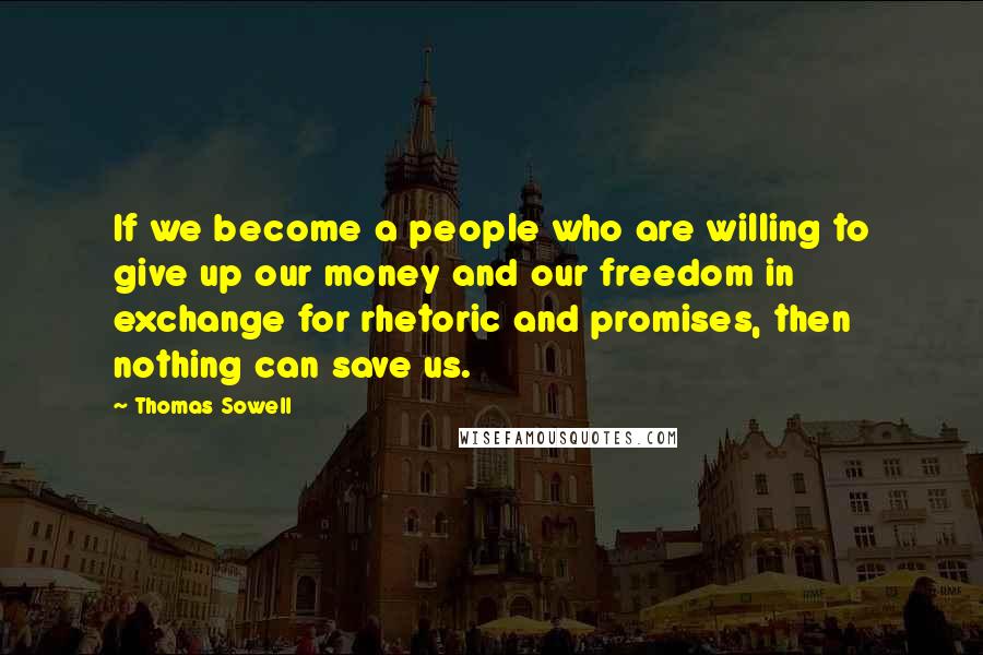 Thomas Sowell Quotes: If we become a people who are willing to give up our money and our freedom in exchange for rhetoric and promises, then nothing can save us.