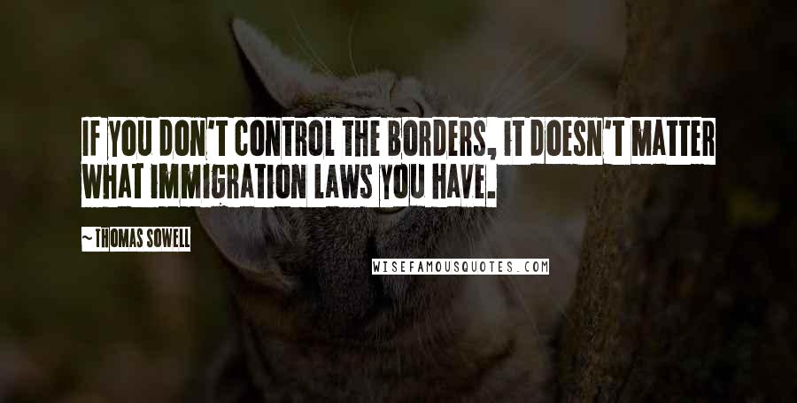 Thomas Sowell Quotes: If you don't control the borders, it doesn't matter what immigration laws you have.