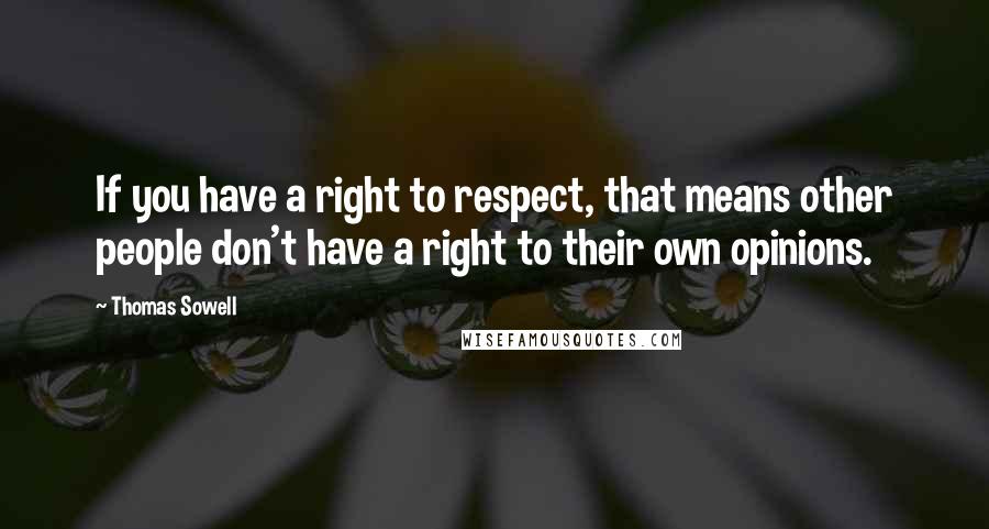 Thomas Sowell Quotes: If you have a right to respect, that means other people don't have a right to their own opinions.