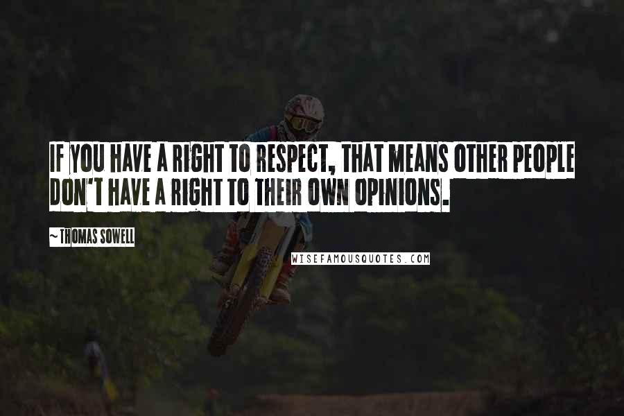 Thomas Sowell Quotes: If you have a right to respect, that means other people don't have a right to their own opinions.