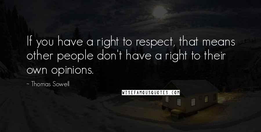 Thomas Sowell Quotes: If you have a right to respect, that means other people don't have a right to their own opinions.