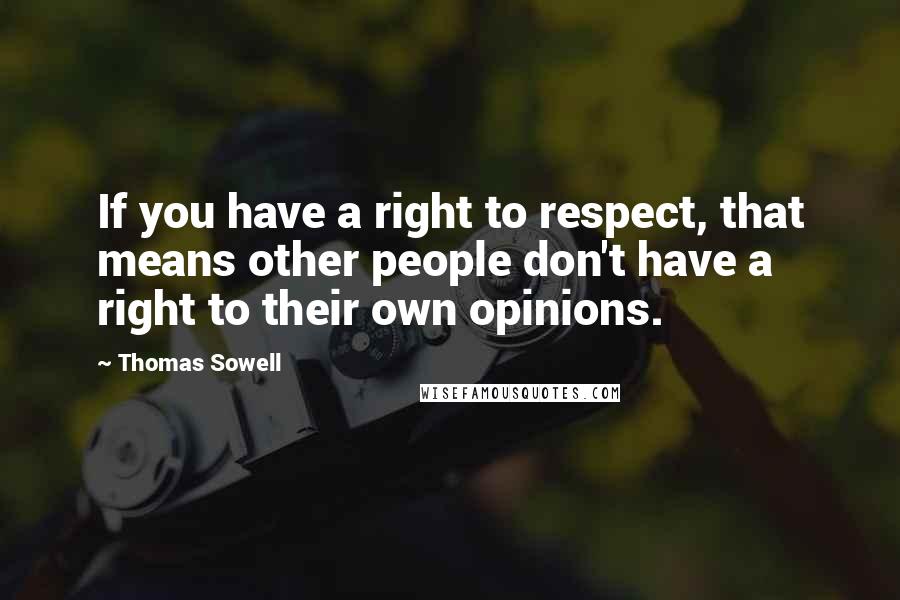 Thomas Sowell Quotes: If you have a right to respect, that means other people don't have a right to their own opinions.