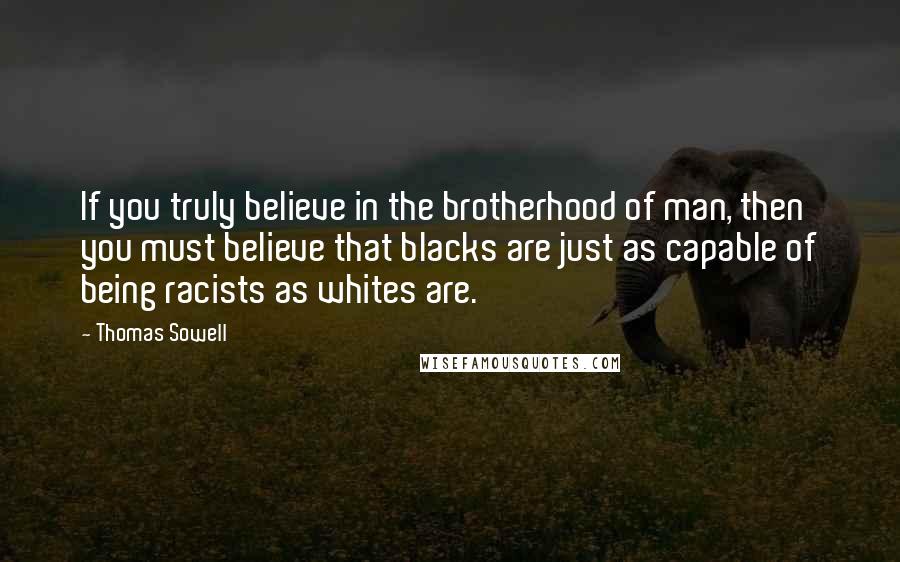 Thomas Sowell Quotes: If you truly believe in the brotherhood of man, then you must believe that blacks are just as capable of being racists as whites are.