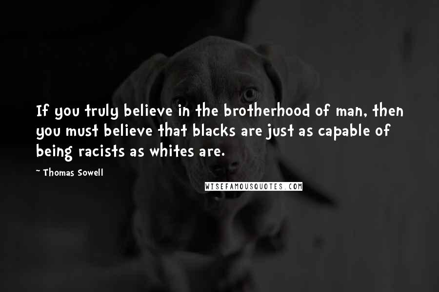 Thomas Sowell Quotes: If you truly believe in the brotherhood of man, then you must believe that blacks are just as capable of being racists as whites are.