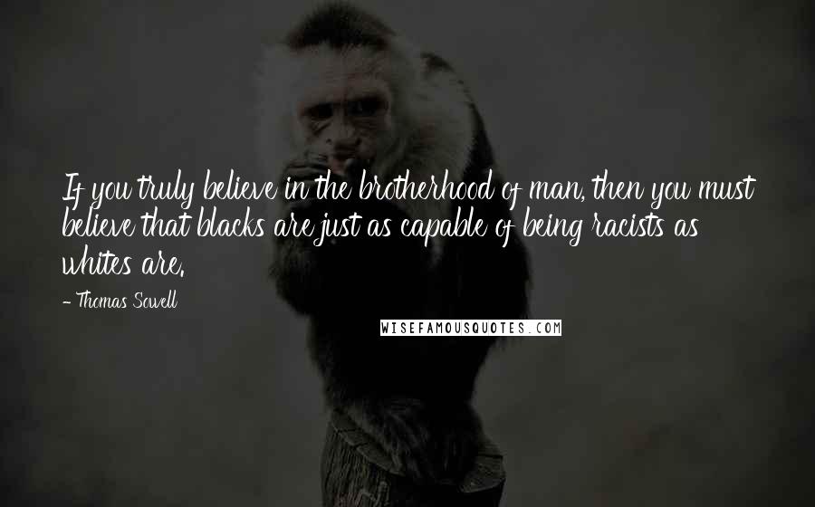 Thomas Sowell Quotes: If you truly believe in the brotherhood of man, then you must believe that blacks are just as capable of being racists as whites are.