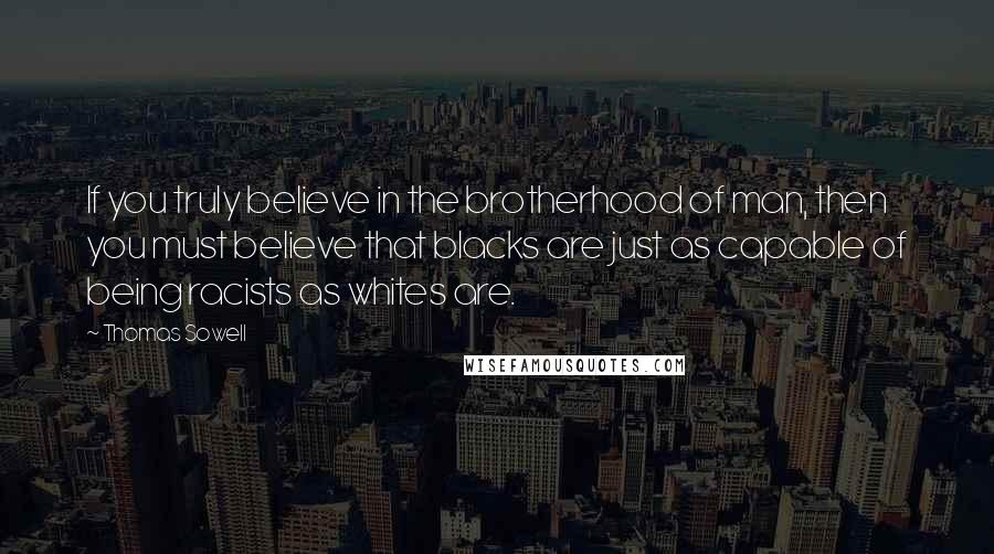 Thomas Sowell Quotes: If you truly believe in the brotherhood of man, then you must believe that blacks are just as capable of being racists as whites are.