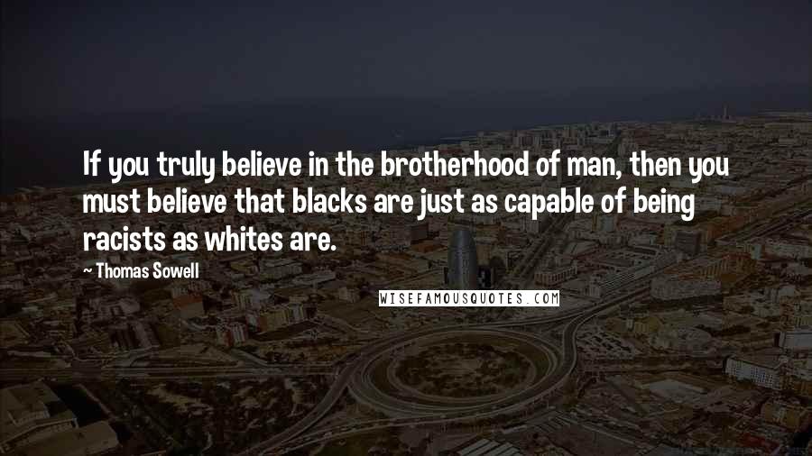 Thomas Sowell Quotes: If you truly believe in the brotherhood of man, then you must believe that blacks are just as capable of being racists as whites are.