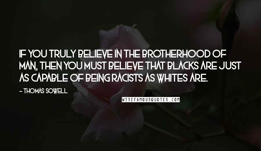 Thomas Sowell Quotes: If you truly believe in the brotherhood of man, then you must believe that blacks are just as capable of being racists as whites are.