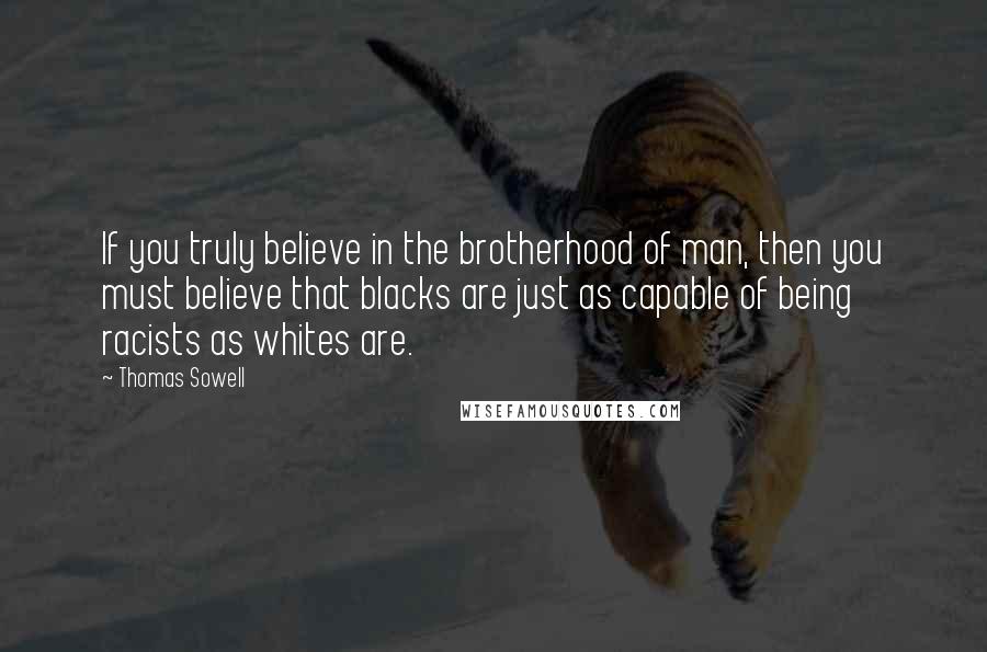 Thomas Sowell Quotes: If you truly believe in the brotherhood of man, then you must believe that blacks are just as capable of being racists as whites are.