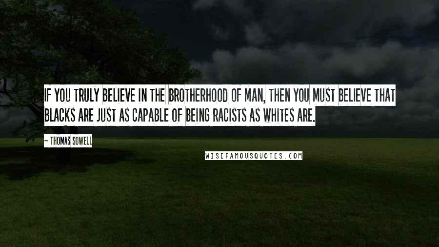 Thomas Sowell Quotes: If you truly believe in the brotherhood of man, then you must believe that blacks are just as capable of being racists as whites are.