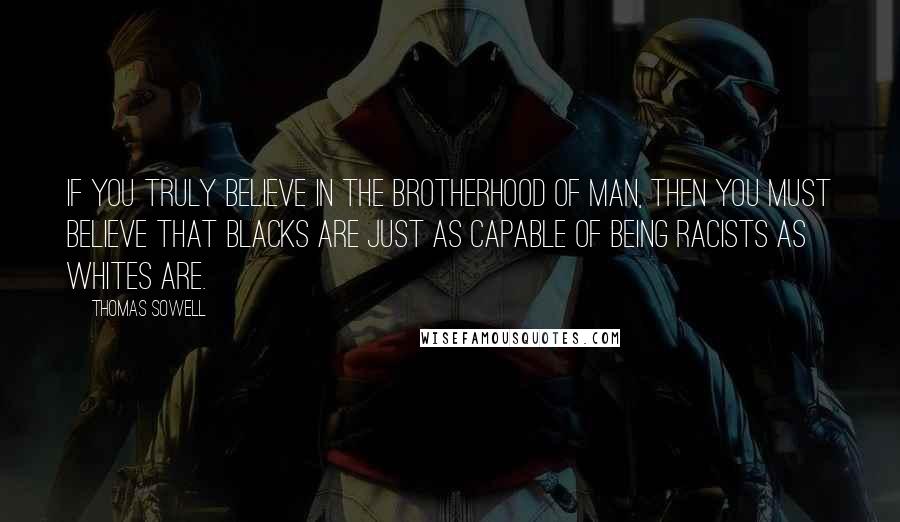 Thomas Sowell Quotes: If you truly believe in the brotherhood of man, then you must believe that blacks are just as capable of being racists as whites are.