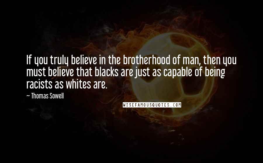Thomas Sowell Quotes: If you truly believe in the brotherhood of man, then you must believe that blacks are just as capable of being racists as whites are.