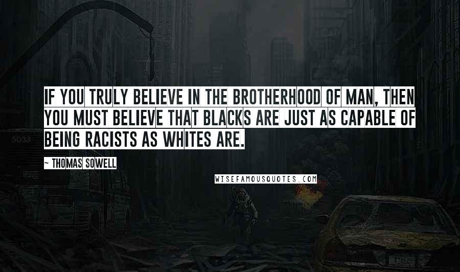 Thomas Sowell Quotes: If you truly believe in the brotherhood of man, then you must believe that blacks are just as capable of being racists as whites are.