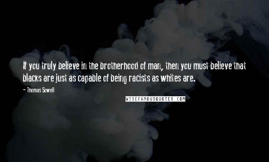 Thomas Sowell Quotes: If you truly believe in the brotherhood of man, then you must believe that blacks are just as capable of being racists as whites are.