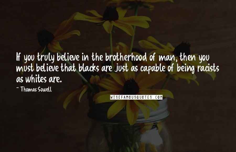 Thomas Sowell Quotes: If you truly believe in the brotherhood of man, then you must believe that blacks are just as capable of being racists as whites are.