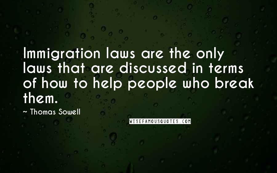 Thomas Sowell Quotes: Immigration laws are the only laws that are discussed in terms of how to help people who break them.