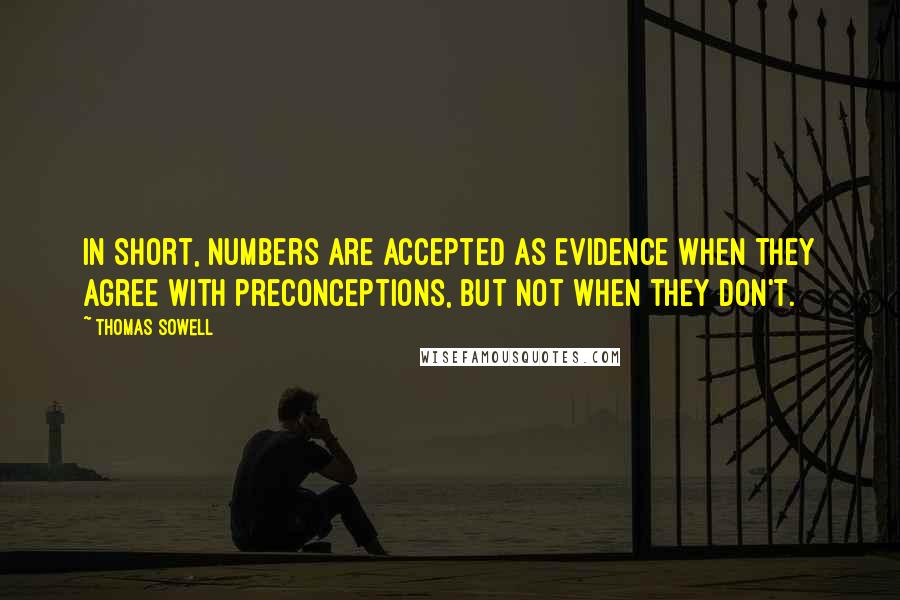 Thomas Sowell Quotes: In short, numbers are accepted as evidence when they agree with preconceptions, but not when they don't.