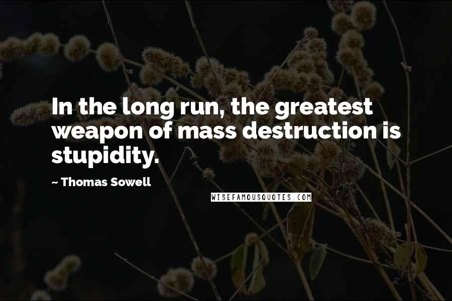 Thomas Sowell Quotes: In the long run, the greatest weapon of mass destruction is stupidity.