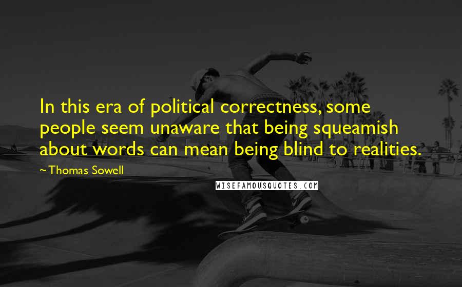 Thomas Sowell Quotes: In this era of political correctness, some people seem unaware that being squeamish about words can mean being blind to realities.