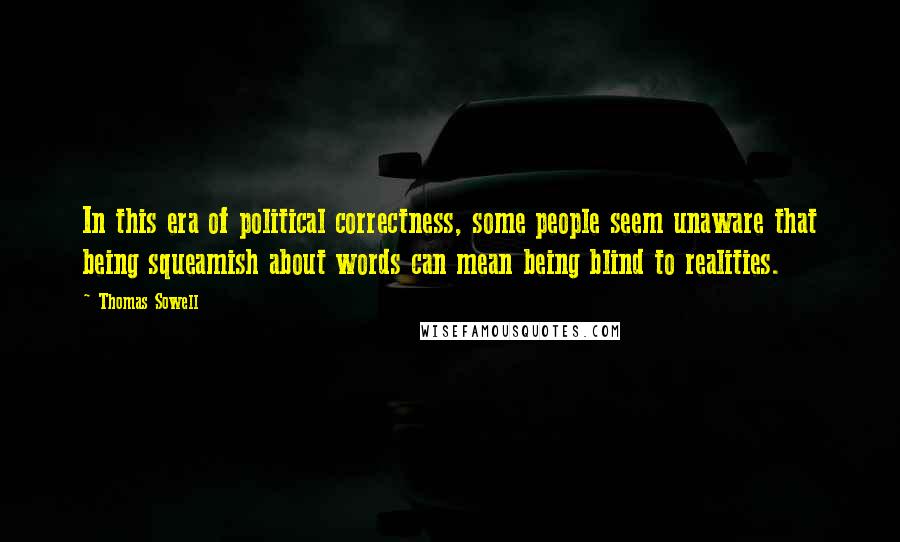Thomas Sowell Quotes: In this era of political correctness, some people seem unaware that being squeamish about words can mean being blind to realities.