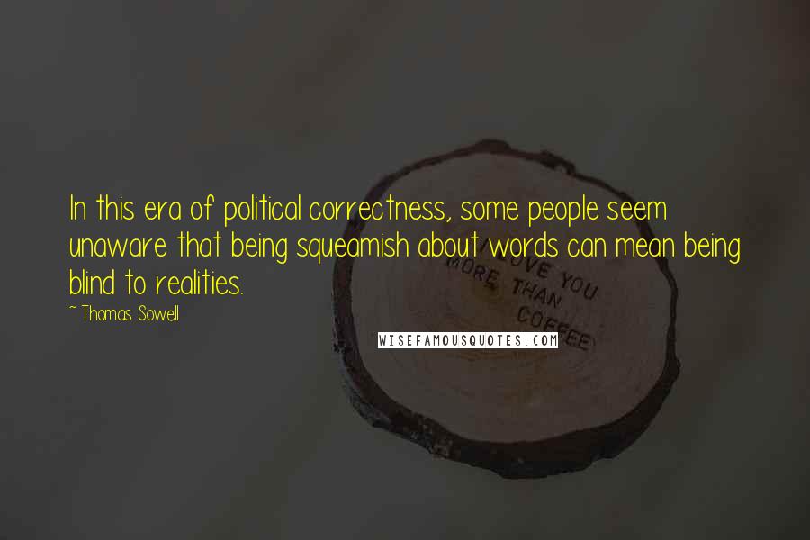 Thomas Sowell Quotes: In this era of political correctness, some people seem unaware that being squeamish about words can mean being blind to realities.